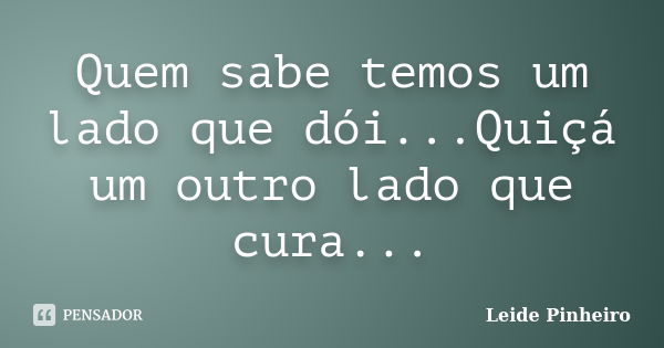 Quem sabe temos um lado que dói...Quiçá um outro lado que cura...... Frase de Leide Pinheiro.