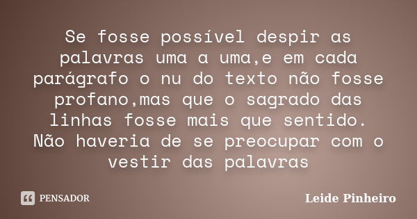 Se fosse possível despir as palavras uma a uma,e em cada parágrafo o nu do texto não fosse profano,mas que o sagrado das linhas fosse mais que sentido. Não have... Frase de Leide Pinheiro.