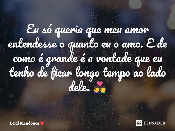 Eu só queria que meu amor entendesse o quanto eu o amo. E de como é grande é a vontade que eu tenho de ficar longo tempo ao lado dele. 👩‍❤️‍👨... Frase de Leidi Mendonça.