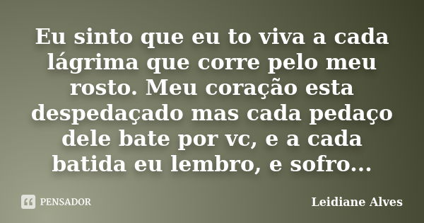 Eu sinto que eu to viva a cada lágrima que corre pelo meu rosto. Meu coração esta despedaçado mas cada pedaço dele bate por vc, e a cada batida eu lembro, e sof... Frase de Leidiane Alves.