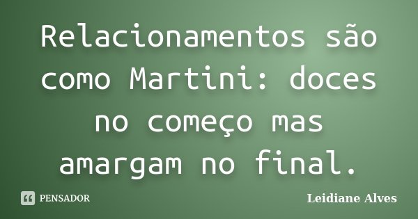 Relacionamentos são como Martini: doces no começo mas amargam no final.... Frase de Leidiane Alves.