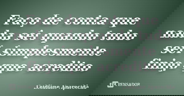 Faço de conta que nada sei quando tudo sei simplesmente finjo que acredito... Frase de Leidiane Aparecida.