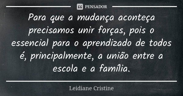 Para que a mudança aconteça precisamos unir forças, pois o essencial para o aprendizado de todos é, principalmente, a união entre a escola e a família.... Frase de Leidiane Cristine.