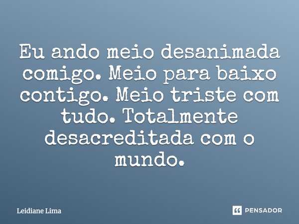 Eu ando meio desanimada comigo. Meio para baixo contigo. Meio triste com tudo. Totalmente desacreditada com o mundo.... Frase de Leidiane Lima.
