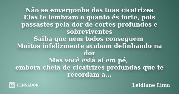 Não se envergonhe das tuas cicatrizes Elas te lembram o quanto és forte, pois passastes pela dor de cortes profundos e sobreviventes Saiba que nem todos consegu... Frase de Leidiane Lima.