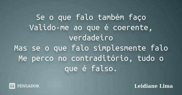 Se o que falo também faço Valido-me ao que é coerente, verdadeiro Mas se o que falo simplesmente falo Me perco no contraditório, tudo o que é falso.... Frase de Leidiane Lima.