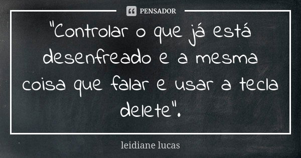 "Controlar o que já está desenfreado e a mesma coisa que falar e usar a tecla delete".... Frase de Leidiane lucas.