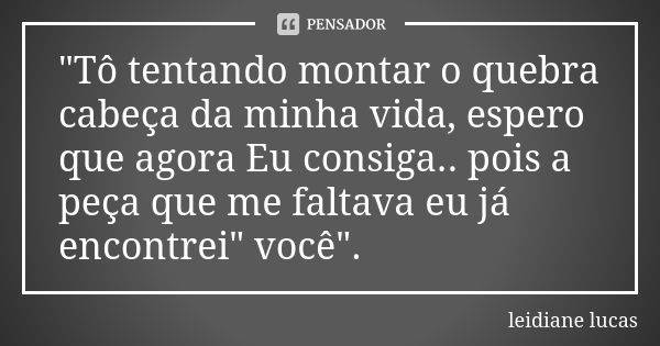 "Tô tentando montar o quebra cabeça da minha vida, espero que agora Eu consiga.. pois a peça que me faltava eu já encontrei" você".... Frase de Leidiane lucas.