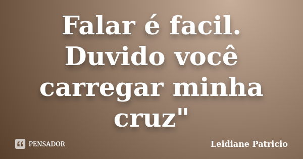 Falar é facil. Duvido você carregar minha cruz"... Frase de Leidiane Patricio.