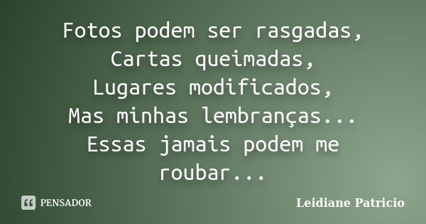 Fotos podem ser rasgadas, Cartas queimadas, Lugares modificados, Mas minhas lembranças... Essas jamais podem me roubar...... Frase de Leidiane Patricio.