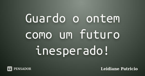 Guardo o ontem como um futuro inesperado!... Frase de Leidiane Patricio.