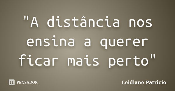 "A distância nos ensina a querer ficar mais perto"... Frase de Leidiane Patricio.