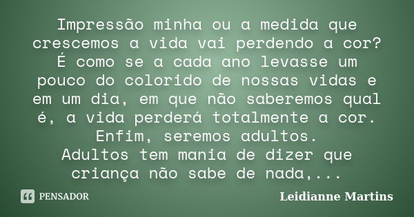 Impressão minha ou a medida que crescemos a vida vai perdendo a cor? É como se a cada ano levasse um pouco do colorido de nossas vidas e em um dia, em que não s... Frase de Leidianne Martins.