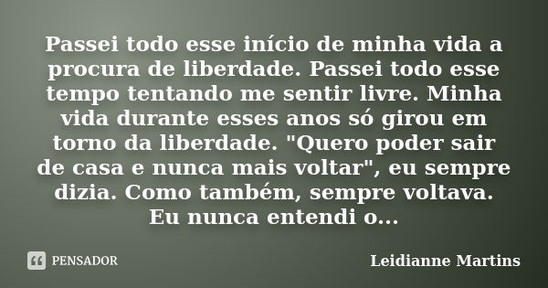 Passei todo esse início de minha vida a procura de liberdade. Passei todo esse tempo tentando me sentir livre. Minha vida durante esses anos só girou em torno d... Frase de Leidianne Martins.