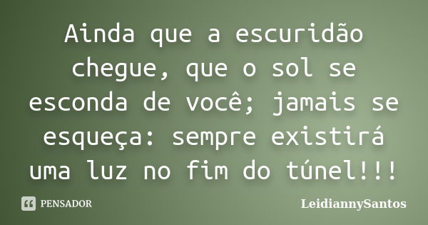 Ainda que a escuridão chegue, que o sol se esconda de você; jamais se esqueça: sempre existirá uma luz no fim do túnel!!!... Frase de LeidiannySantos.