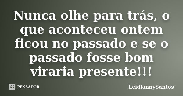 Nunca olhe para trás, o que aconteceu ontem ficou no passado e se o passado fosse bom viraria presente!!!... Frase de LeidiannySantos.