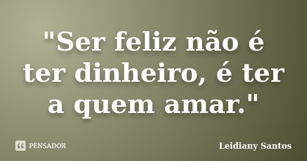 "Ser feliz não é ter dinheiro, é ter a quem amar."... Frase de Leidiany Santos.