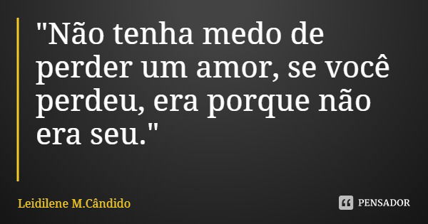 "Não tenha medo de perder um amor, se você perdeu, era porque não era seu."... Frase de Leidilene M.Cândido.