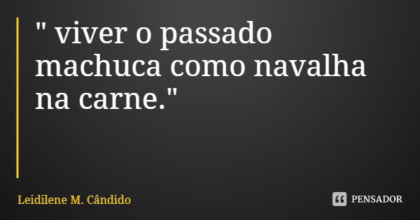 " viver o passado machuca como navalha na carne."... Frase de Leidilene M. Cândido.