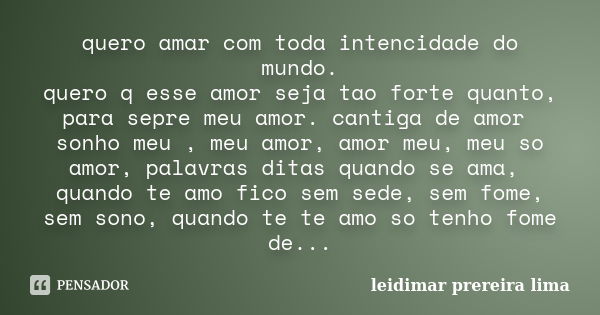 quero amar com toda intencidade do mundo. quero q esse amor seja tao forte quanto, para sepre meu amor. cantiga de amor sonho meu , meu amor, amor meu, meu so a... Frase de leidimar prereira lima.