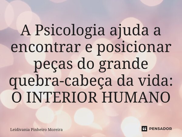 A ⁠Psicologia ajuda a encontrar e posicionar peças do grande quebra-cabeça da vida: O INTERIOR HUMANO... Frase de Leidivania Pinheiro Moreira.