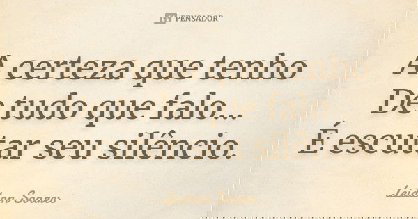 A certeza que tenho
De tudo que falo...
É escutar seu silêncio.... Frase de Leidson Soares.