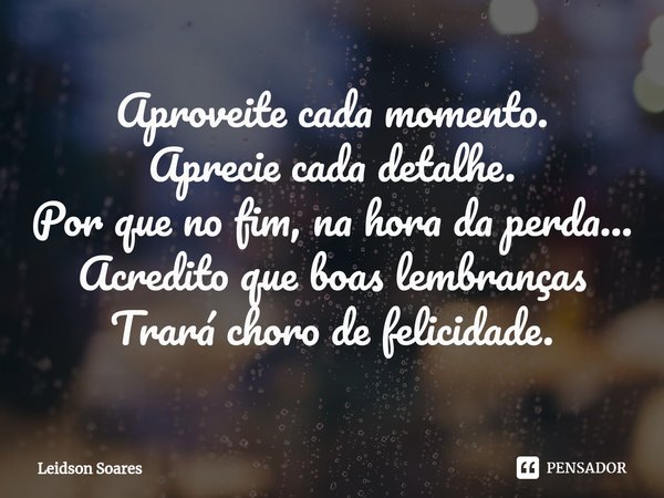 ⁠Aproveite cada momento.
Aprecie cada detalhe.
Por que no fim, na hora da perda...
Acredito que boas lembranças
Trará choro de felicidade.... Frase de Leidson Soares.