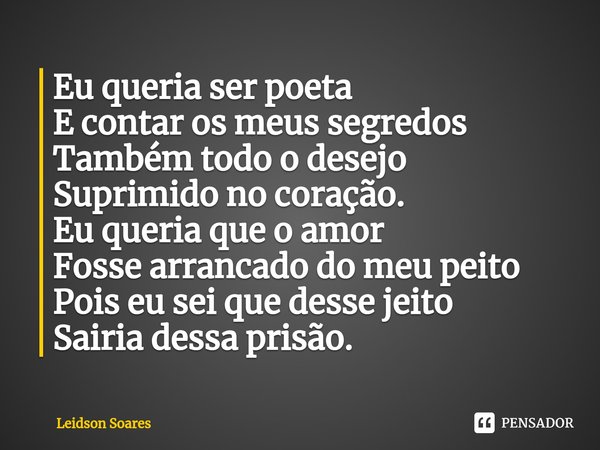 ⁠Eu queria ser poeta
E contar os meus segredos
Também todo o desejo
Suprimido no coração.
Eu queria que o amor
Fosse arrancado do meu peito
Pois eu sei que dess... Frase de Leidson Soares.