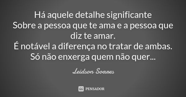 Há aquele detalhe significante Sobre a pessoa que te ama e a pessoa que diz te amar. É notável a diferença no tratar de ambas. Só não enxerga quem não quer...... Frase de Leidson Soares.