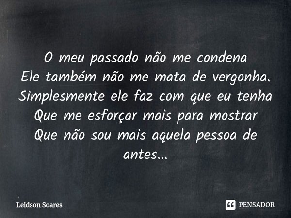 ⁠O meu passado não me condena
Ele também não me mata de vergonha.
Simplesmente ele faz com que eu tenha
Que me esforçar mais para mostrar
Que não sou mais aquel... Frase de Leidson Soares.