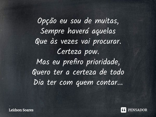 ⁠Opção eu sou de muitas,
Sempre haverá aquelas
Que às vezes vai procurar.
Certeza pow.
Mas eu prefiro prioridade,
Quero ter a certeza de todo
Dia ter com quem c... Frase de Leidson Soares.