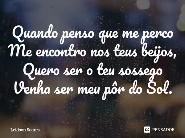 Quando penso que me perco
Me encontro nos teus beijos,
Quero ser o teu sossego
Venha ser meu pôr do Sol.... Frase de Leidson Soares.