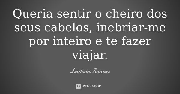 Queria sentir o cheiro dos seus cabelos, inebriar-me por inteiro e te fazer viajar.... Frase de Leidson Soares.