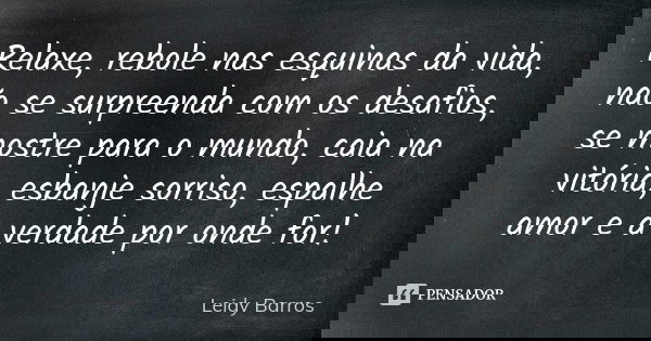 Relaxe, rebole nas esquinas da vida, não se surpreenda com os desafios, se mostre para o mundo, caia na vitória, esbanje sorriso, espalhe amor e a verdade por o... Frase de Leidy Barros.