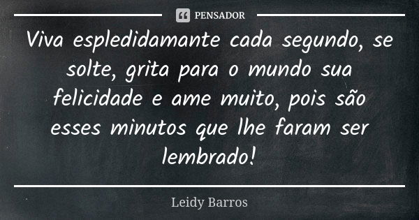 Viva espledidamante cada segundo, se solte, grita para o mundo sua felicidade e ame muito, pois são esses minutos que lhe faram ser lembrado!... Frase de Leidy Barros.