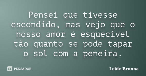 Pensei que tivesse escondido, mas vejo que o nosso amor é esquecível tão quanto se pode tapar o sol com a peneira.... Frase de Leidy Brunna.