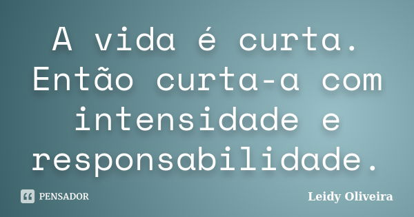 A vida é curta. Então curta-a com intensidade e responsabilidade.... Frase de Leidy Oliveira.