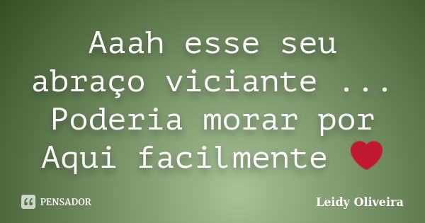 Aaah esse seu abraço viciante ... Poderia morar por Aqui facilmente ❤... Frase de Leidy oliveira.