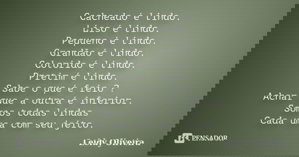 Cacheado é lindo. Liso é lindo. Pequeno é lindo. Grandão é lindo. Colorido é lindo. Pretim é lindo. Sabe o que é feio ? Achar que a outra é inferior. Somos toda... Frase de Leidy oliveira.