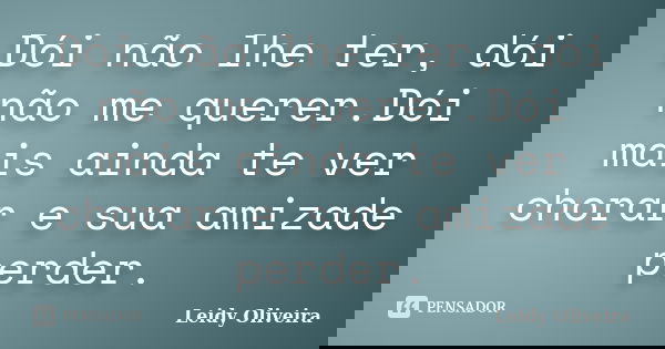 Dói não lhe ter, dói não me querer. Dói mais ainda te ver chorar e sua amizade perder.... Frase de Leidy Oliveira.