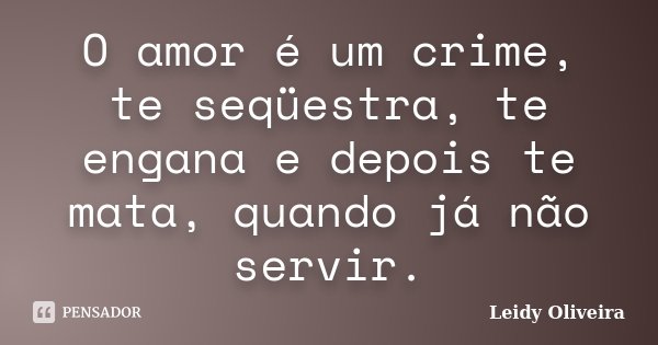 O amor é um crime, te seqüestra, te engana e depois te mata, quando já não servir.... Frase de Leidy Oliveira.
