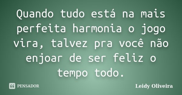 Quando tudo está na mais perfeita harmonia o jogo vira, talvez pra você não enjoar de ser feliz o tempo todo.... Frase de Leidy Oliveira.
