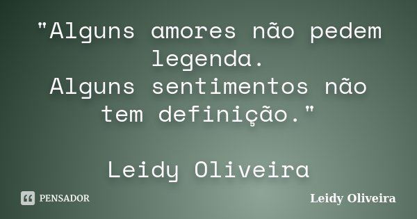 "Alguns amores não pedem legenda. Alguns sentimentos não tem definição." Leidy Oliveira... Frase de Leidy Oliveira.