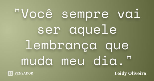 "Você sempre vai ser aquele lembrança que muda meu dia."... Frase de Leidy oliveira.