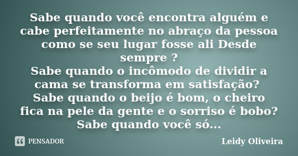 Sabe quando você encontra alguém e cabe perfeitamente no abraço da pessoa como se seu lugar fosse ali Desde sempre ? Sabe quando o incômodo de dividir a cama se... Frase de Leidy oliveira.