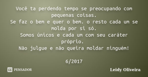 Você ta perdendo tempo se preocupando com pequenas coisas. Se faz o bem e quer o bem. o resto cada um se molda por si só. Somos únicos e cada um com seu caráter... Frase de Leidy Oliveira.