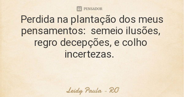 Perdida na plantação dos meus pensamentos: semeio ilusões, regro decepções, e colho incertezas.... Frase de Leidy Paula - RO.