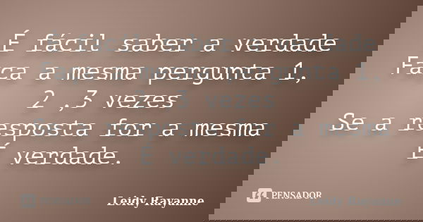 É fácil saber a verdade Faça a mesma pergunta 1, 2 ,3 vezes Se a resposta for a mesma É verdade.... Frase de Leidy Rayanne.