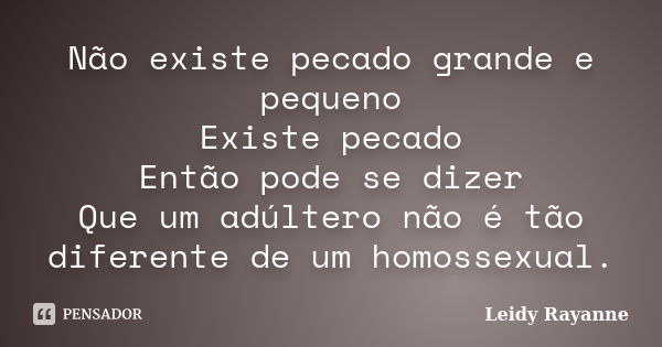 Não existe pecado grande e pequeno Existe pecado Então pode se dizer Que um adúltero não é tão diferente de um homossexual.... Frase de Leidy Rayanne.