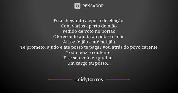 Está chegando a época de eleição Com vários aperto de mão Pedido de voto no portão Oferecendo ajuda ao pobre irmão Arroz,feijão e até botijão Te prometo, ajudo ... Frase de LeidyBarros.